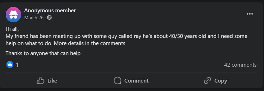 A Facebook post dated 26th March where an anonymous poster is requesting information from anyone who has had dealings with "some guy called Ray" who her friend has been "meeting up with". The post has 42 comments, some of which contained details of McDonald's previous offences.