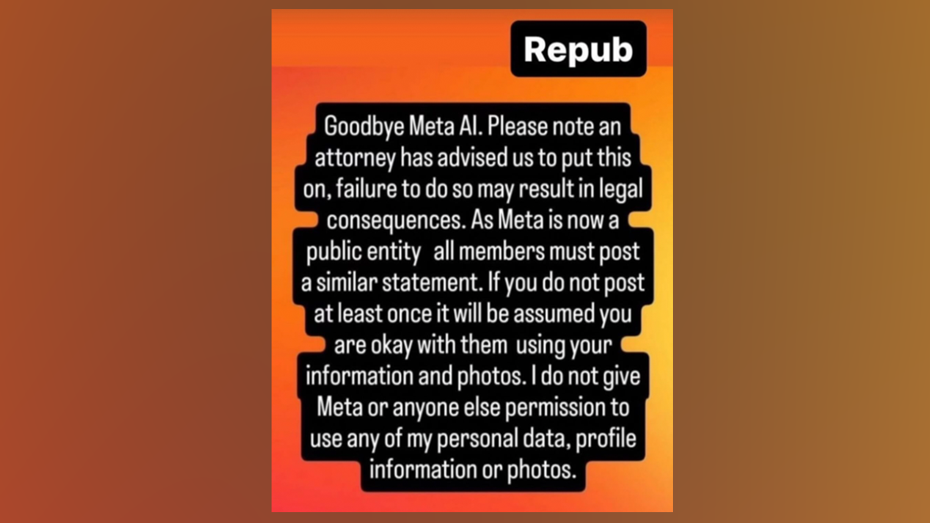 A screenshot of the message. It reads: "Goodbye Meta AI. Please note an attorney has advised us to put this on, failure to do so may result in legal consequences. As Meta is now a public entity all members must post a similar statement. If you do not post at least once it will be assumed you are okay with them using your information and photos. I do not give Meta or anyone else permission to use any of my personal data, profile information or photos."