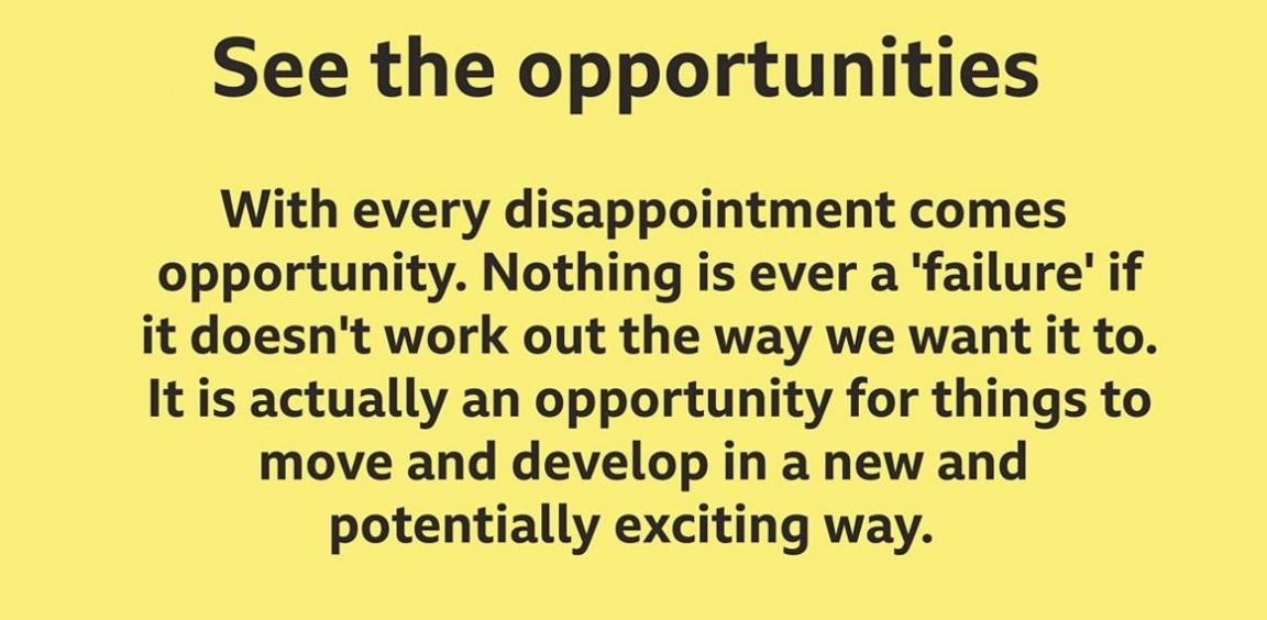 With every disappointment comes opportunity. Nothing is ever a failure if it doesn't work out the way we want it to. It's actually an opportunity for things to move and develop in a new and potentially exciting way.