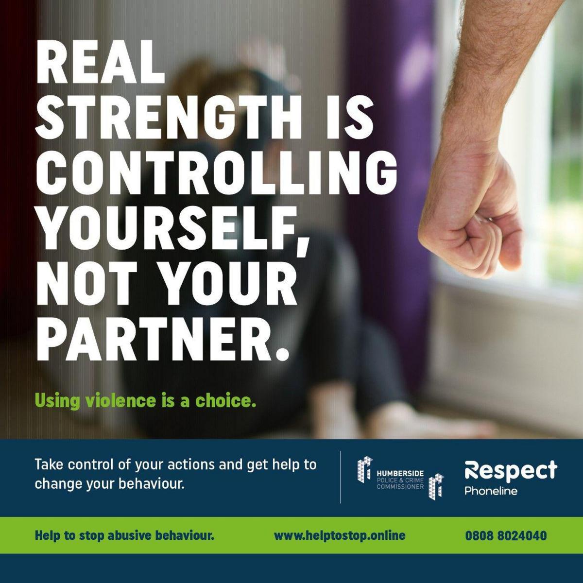 A domestic abuse poster which reads 'real strength is controlling yourself, not your partner' in white capital letters. A person's fist can be seen clenched to the right of the words with a blurred image of someone cowered next to a window. Underneath on the poster it says 'take control of your actions and get help to change your behaviour' and 'using violence is a choice'.