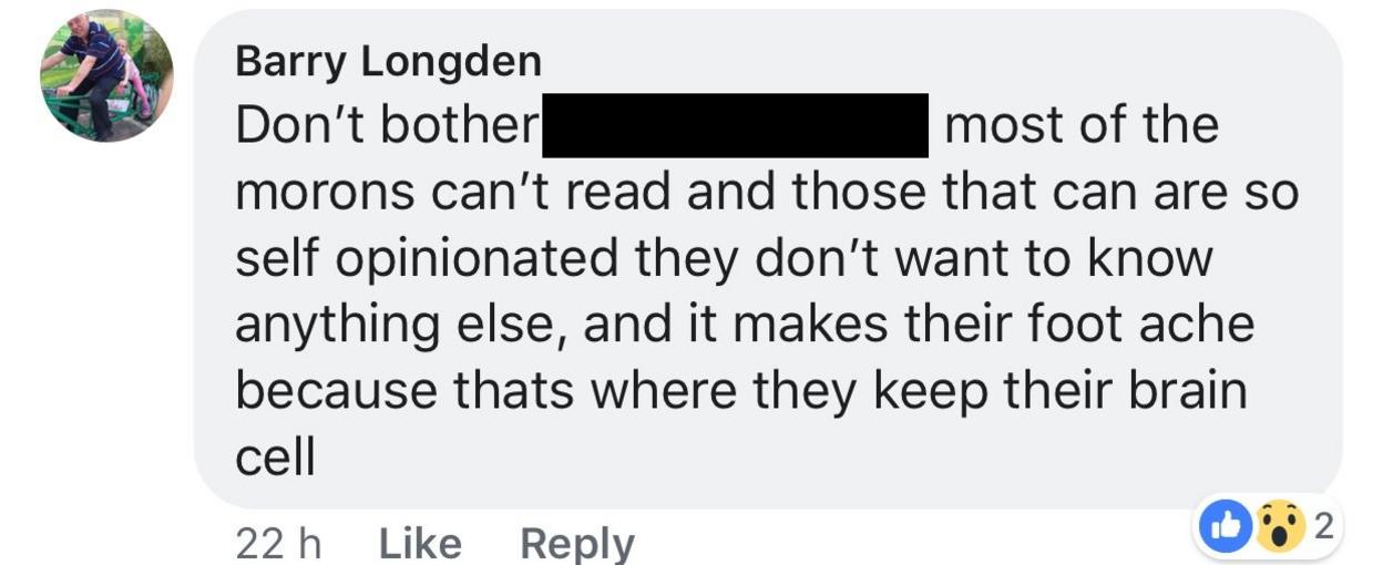 Facebook comment from Barry Longden: "Don't bother xxxx most of the morons can't read and those that can are so self opinionated they don't want to know anything else, and it makes their foot ache because that's where they keep their brain cell".