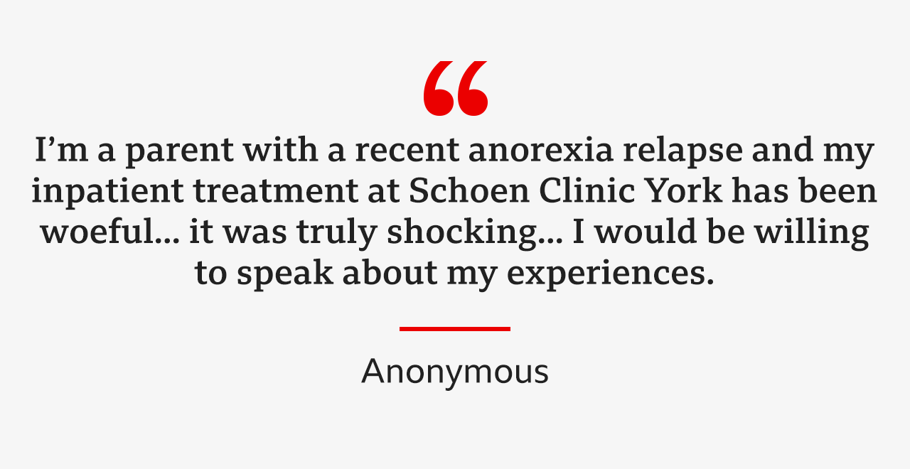 A quote from an anonymous patient. It reads: "I'm a parent with a recent anorexia relapse and my inpatient treatment at Schoen Clinic York has been woeful... it was truly shocking... I would be willing to speak about my experiences." 