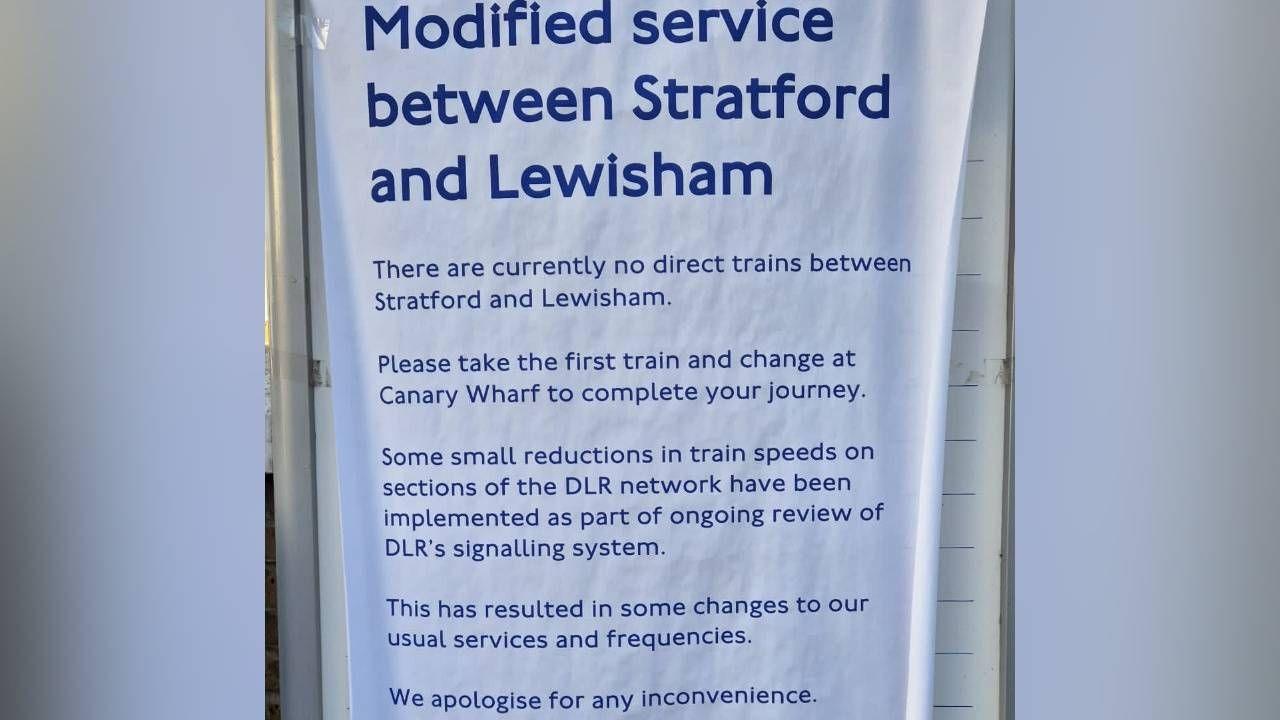 Poster which says: Modified Service between Stratford and Lewisham.
There are currently no direct trains between Stratford and Lewisham. Please take the first train and change at Canary Wharf to complete your journey. Some small reductions in train speeds on sections of the DLR network have been implemented as part of ongoing review of DLR's signalling system. This has resulted in some changes to our usual services and frequencies. We apologise for any inconvenience.