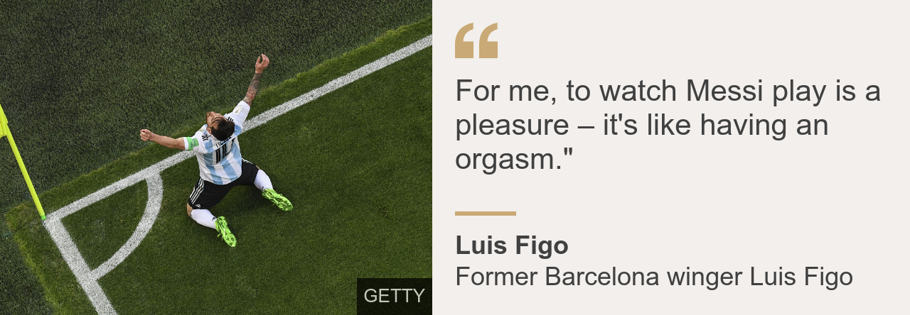 Former Barcelona winger Luis Figo said: For me, to watch Messi play is a pleasure - it's like having an orgasm.