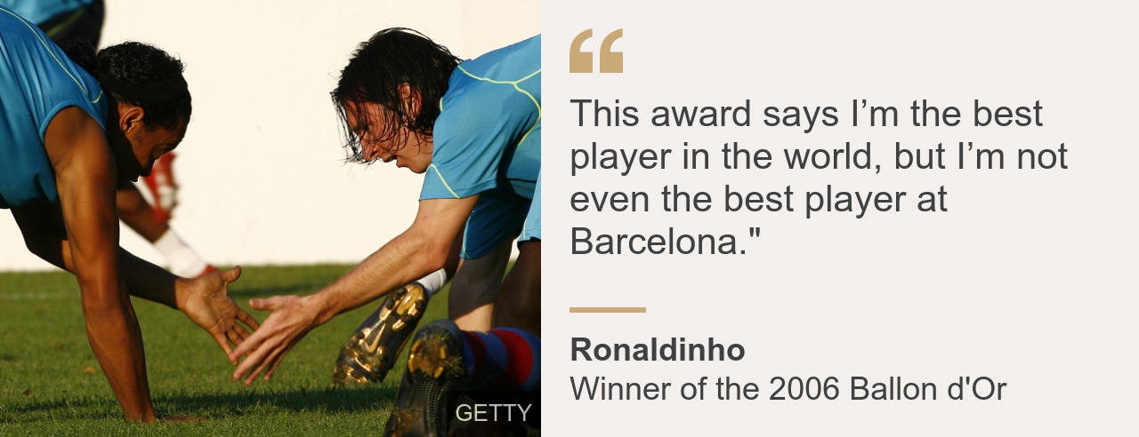 Ronaldinho, the 2006 Ballon d'Or winner, said: This award says I'm the best player in the world, but I'm not even the best player at Barcelona.