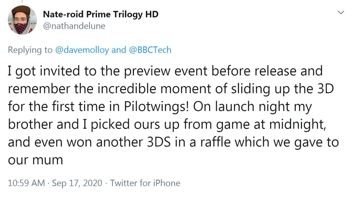 Tweet from @nathandelune: I got invited to the preview event before release and remember the incredible moment of sliding up the 3D for the first time in Pilotwings! On launch night my brother and I picked ours up from game at midnight, and even won another 3DS in a raffle which we gave to our mum