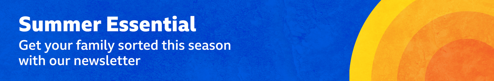 A thin, bright blue banner the promotional text saying: “Summer Essential” and “Get your family sorted this season with our newsletter”. On the right there is a sun image made from orange and yellow semi-circles. 