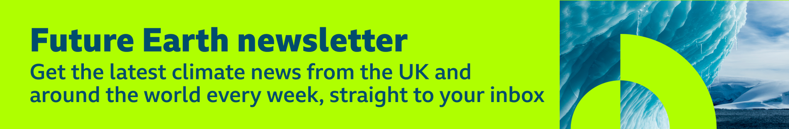 Thin, green banner promoting the Future Earth newsletter with text saying, “Get the latest climate news from the UK and around the world every week, straight to your inbox”. There is also a graphic of an iceberg overlaid with a green circular pattern.