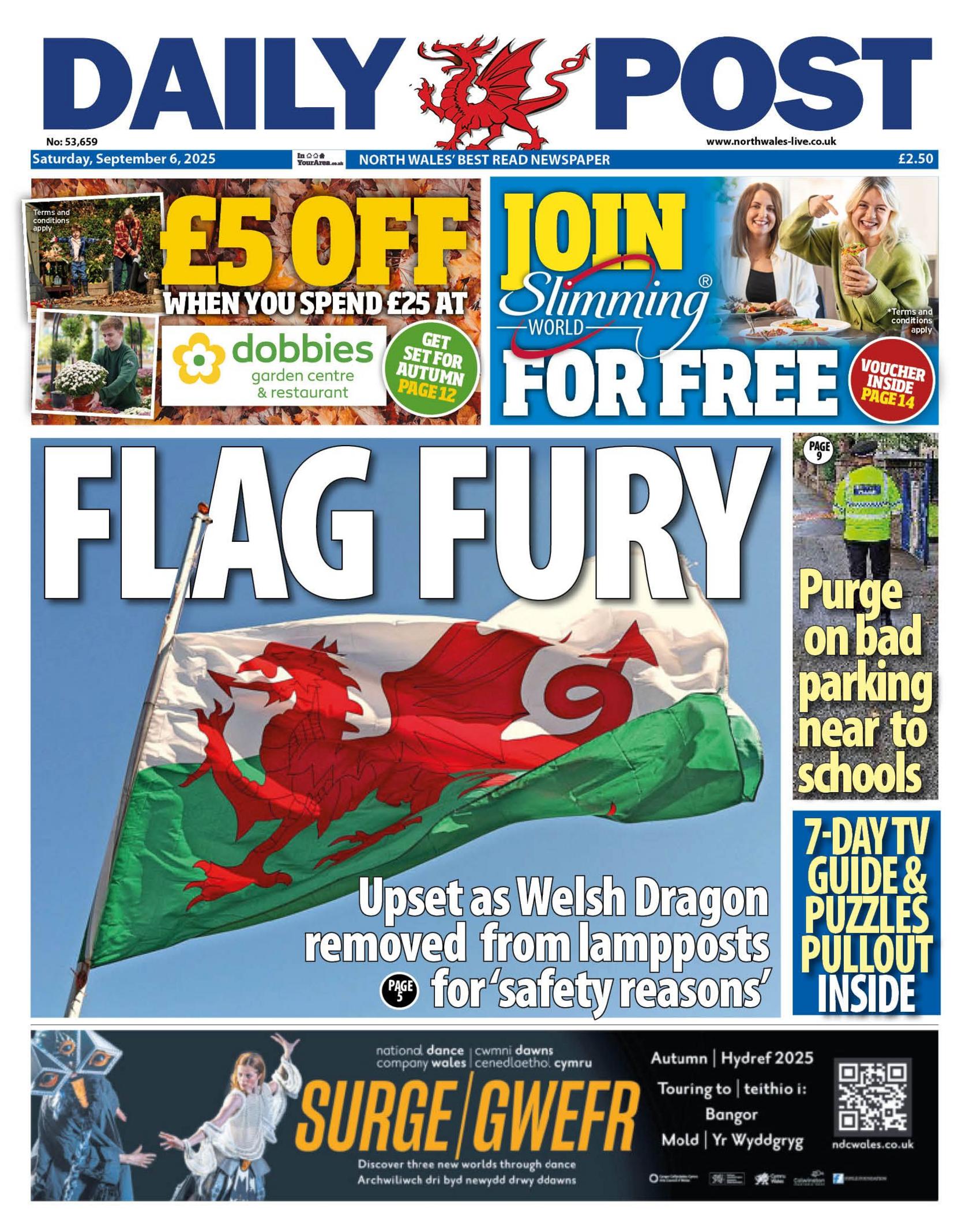 Front page of the Daily Post, with the main headline: Flag Fury; Upset as Welsh Dragon removed from lampposts for 'safety reasons. In front of an image of a Welsh flag. Above is an advert for £5 off when you spent £25 at dobbies. Next to that is an advert to join Slimming World for free. To the right is a headline with a picture of a copper which reads "purge on bad parking near to schools" and under that is a headline reading "7-day guide and puzzles pullout inside". 