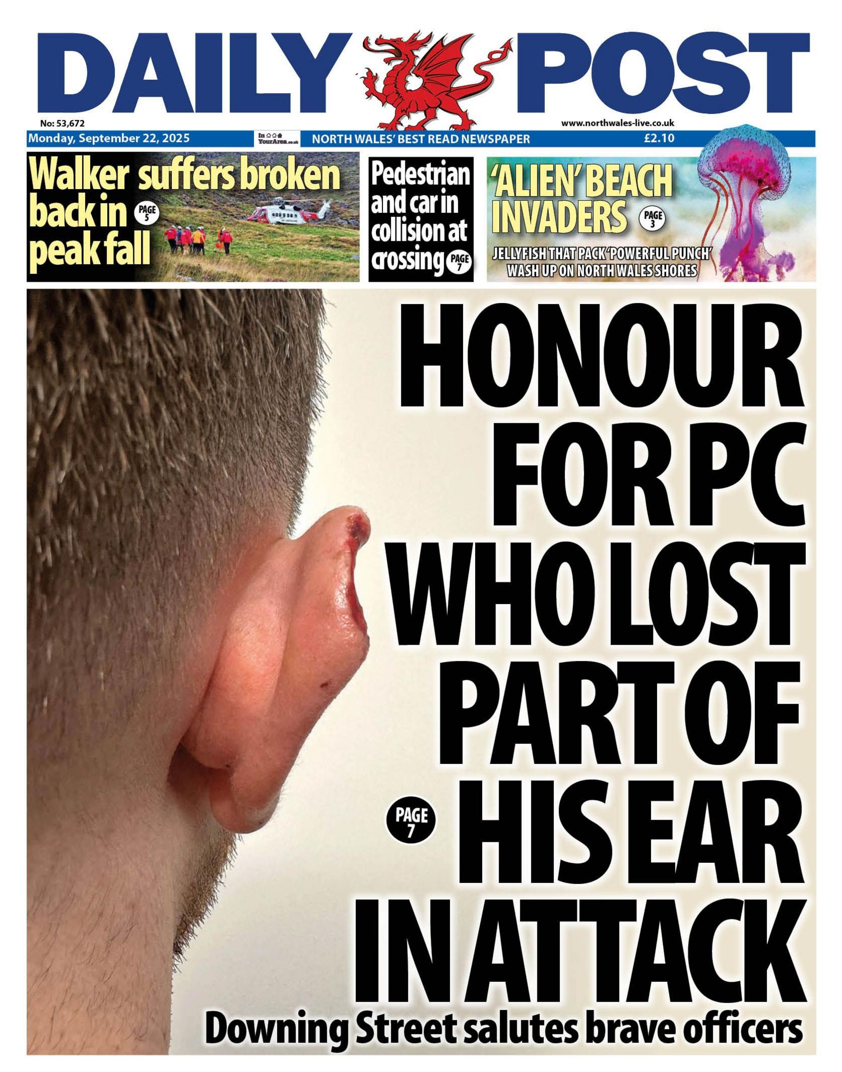 Daily Post front page. With the main headline Honour for PC who lost part of his ear in attack. Downing Street salutes brave officers. Above are three other headlines, the first has a picture of an Air Ambulance and mountain rescue teams with the headline Walker suffers broken back in peak fall, the second reads pedestrian and car in collision at crossing and third has a picture of a jellyfish and says 'Alien' beach invaders.