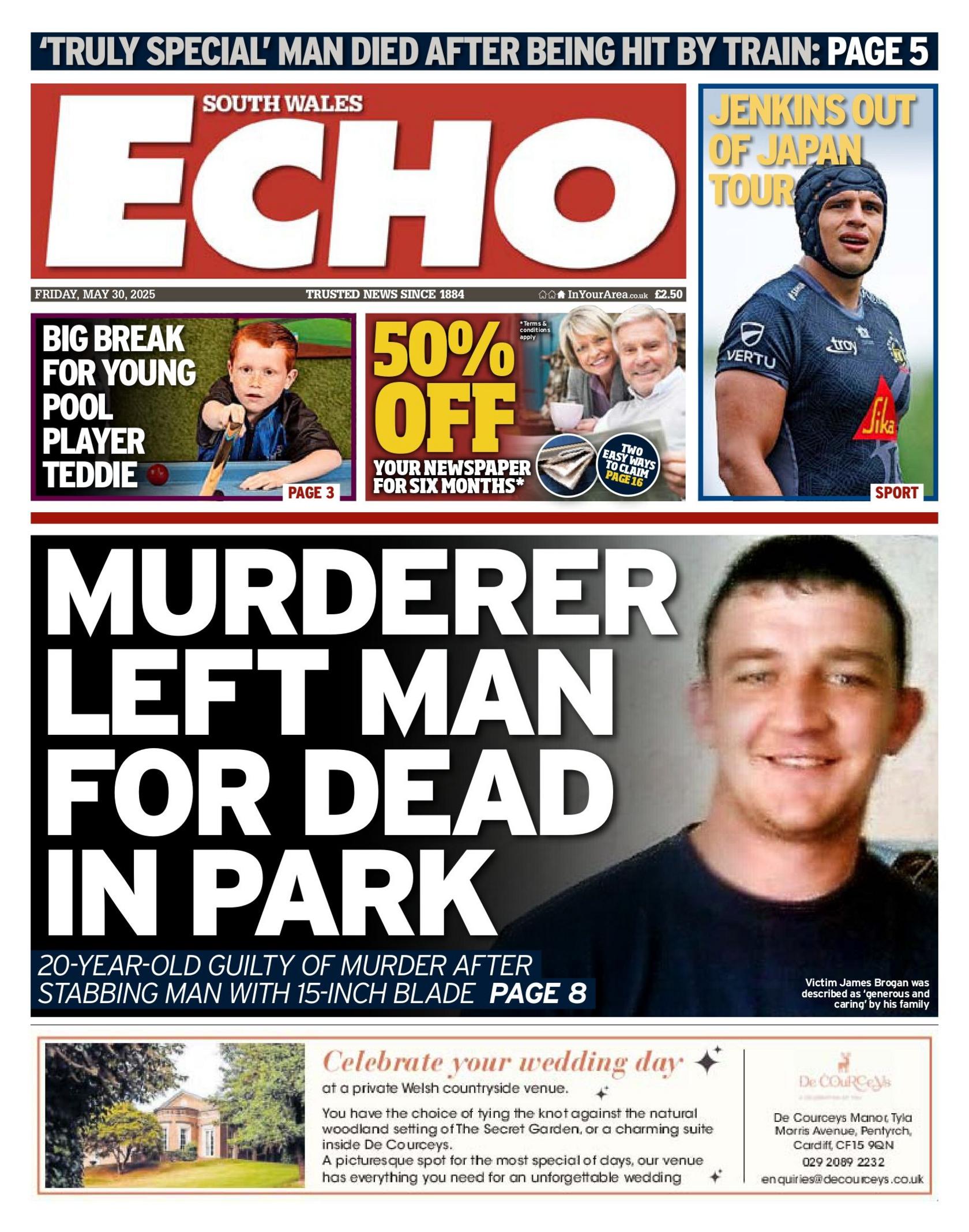 South Wales Echo front page. Headline story is a photo of a man smiling. Text: Murderer left man for dead in park. 20-year-old guilty of murder after stabbing man with 15-inch blade. Stories above photo of a little boy holding a pool queue. Text: Big break for young pool player Teddie. Ad: 50% off your newspaper for six months. A man and a woman with grey hair smile, the woman is standing behind the man who is sat. Third story in a blue box: Man wearing a blue shirt and a blue scrum hat. Text: Jenkins out of Japan tour.