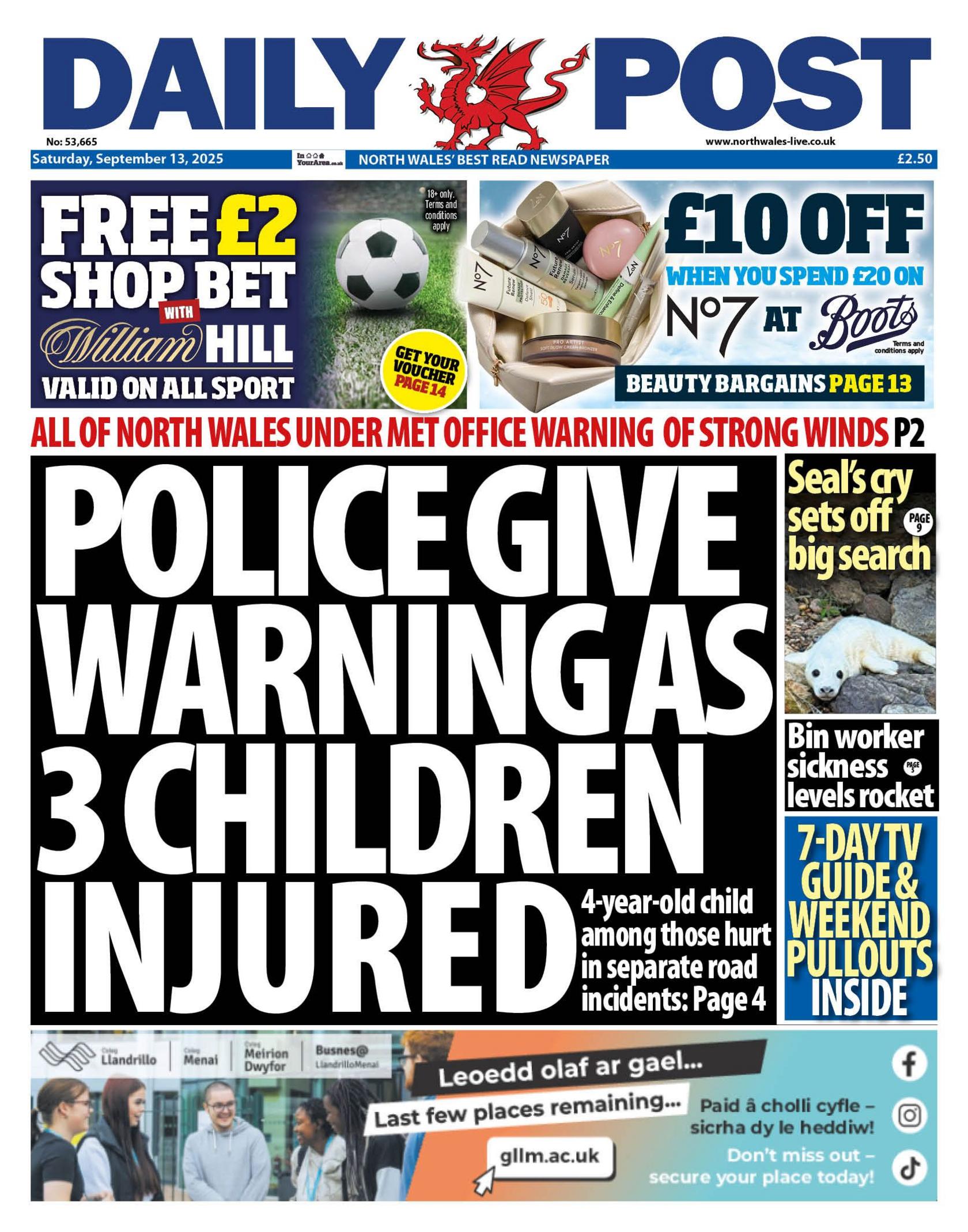 Front page of the Daily Post. Main headline reads: Police give warning as three children injured: 4-year-old child among those hurt in separate road incidents. Other headlines read: All of North Wales under Met office warning of strong winds. Bin worker sickness levels rocket and Seal's cry sets off big search. Above is an advert for a free £2 bet at William Hill and £10 off No7 at Boots.