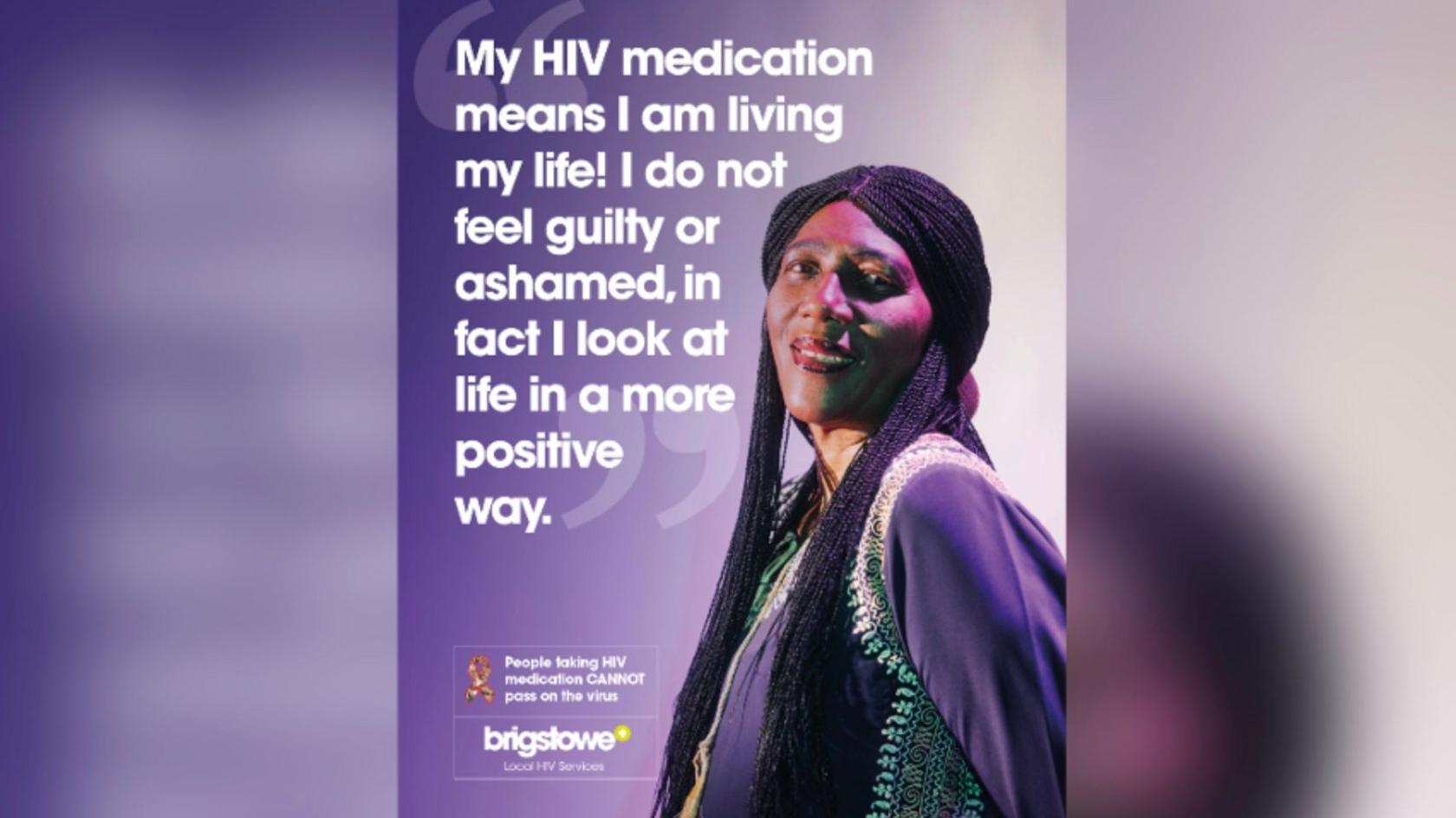 A HIV poster. A woman is pictured looking at the camera and smiling. The poster is purple, with white text reading: "My HIV medication means I am living my life! I do not feel guilty or ashamed, in fact I look at life in a more positive way." There is also a Brigstowe charity logo and a message to say "People taking HIV medication CANNOT pass on the virus" 