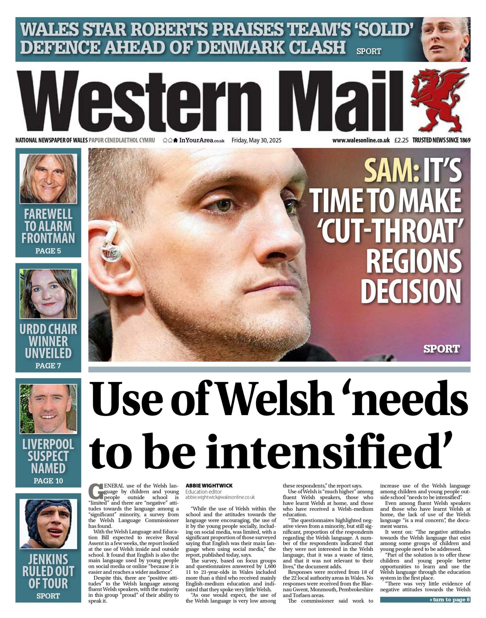Western Mail front page. Man's face, text: Sam: It's time to make 'cut-throat' regions decision. Story beneath a grey line, text: Use of Welsh 'needs to be intensified'. Stories down the left side: Mike Peters, he is smiling and has long blond hair. Text: Farewell to Alarm frontman. Blue box beneath, photo of woman smiling, she has brown hair. Text: Urdd chair winner unveiled. Next blue box beneath has a photo of a man smiling. Text: Liverpool suspect named. Blue box beneath has a photo of a man with a scrum hat on. Text: Jenkins ruled out of tour. 