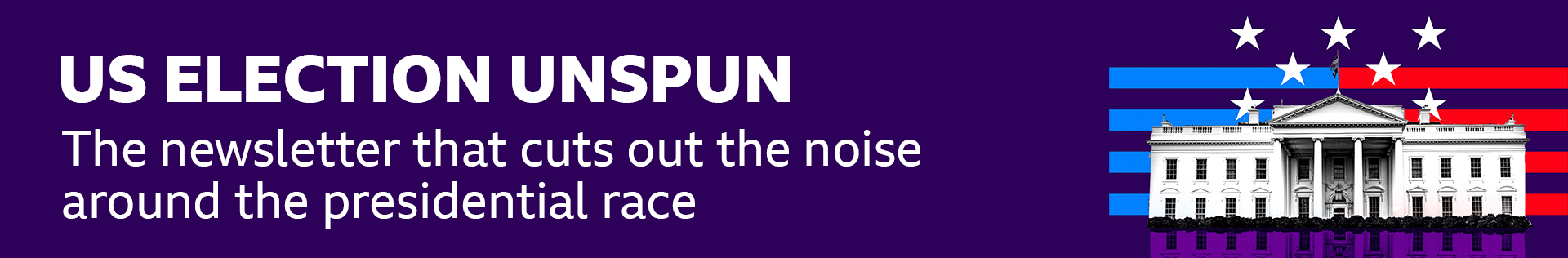 Thin, dark blue banner promoting the US Election Unspun newsletter with text that says it is: "The newsletter that cuts out the noise around the presidential race". There is also a black and white graphic of the White House on a striped red and blue background with white stars