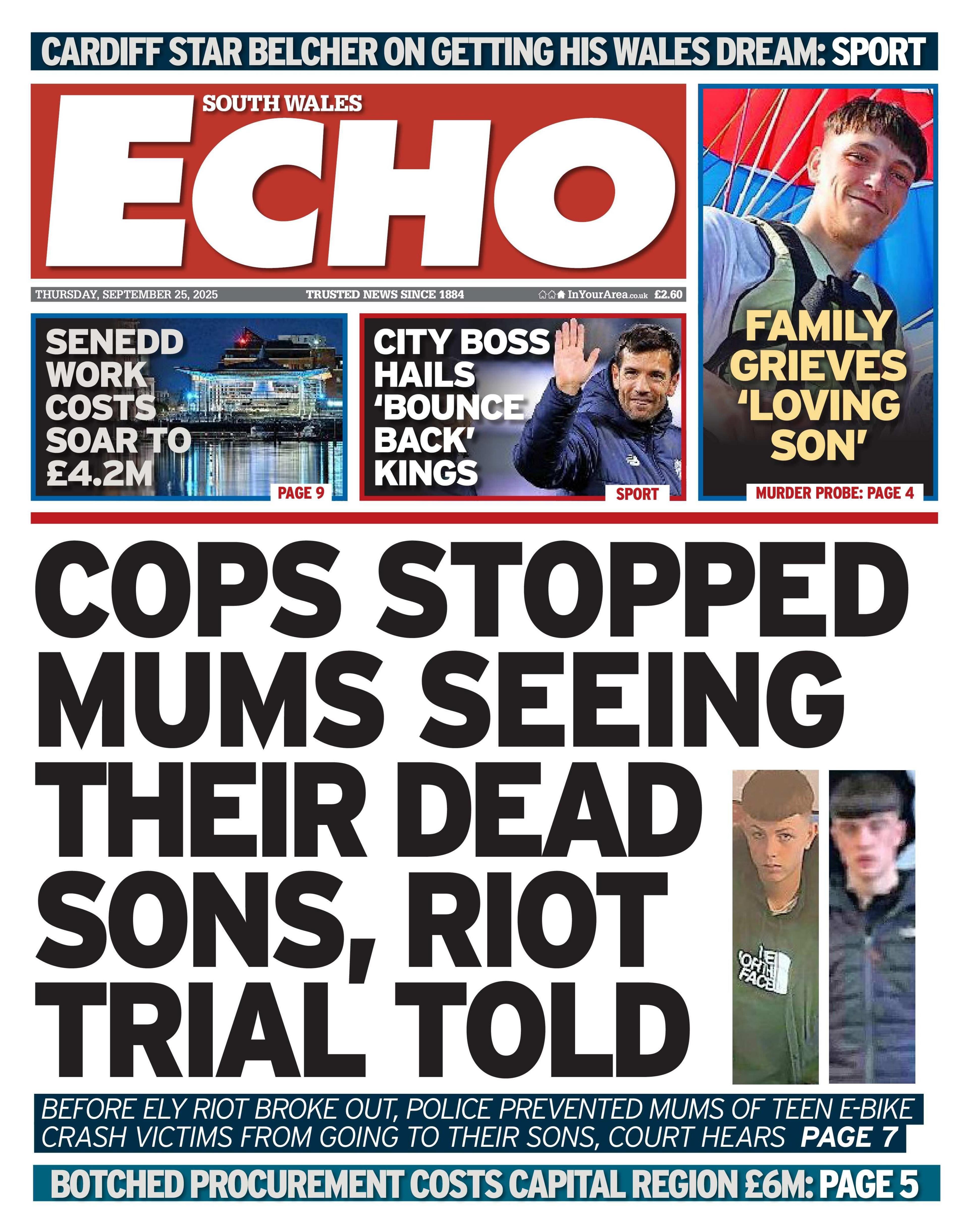 Front page of South Wales Echo. Main headline reads: "Cops stopped mums seeing their dead sons, riot trail told": Before ely riot broke out, police prevented mums of teen e-bike crash victims from going to their sons, court hears. Other headlines read: "Senedd work costs soar to £4.2m". "City boss hails 'bounce back' kings" and "family grieves loving son". 