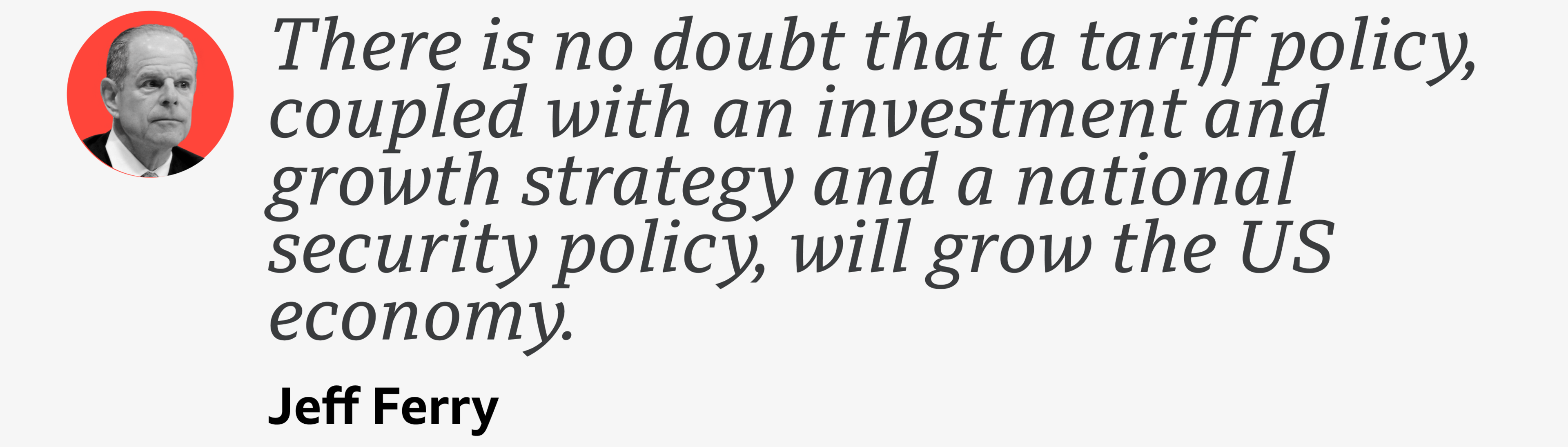 A quote from Jeff Ferry which reads: "There is no doubt that a tariff policy, coupled with an investment and growth strategy and a national security policy, will grow the US economy." 