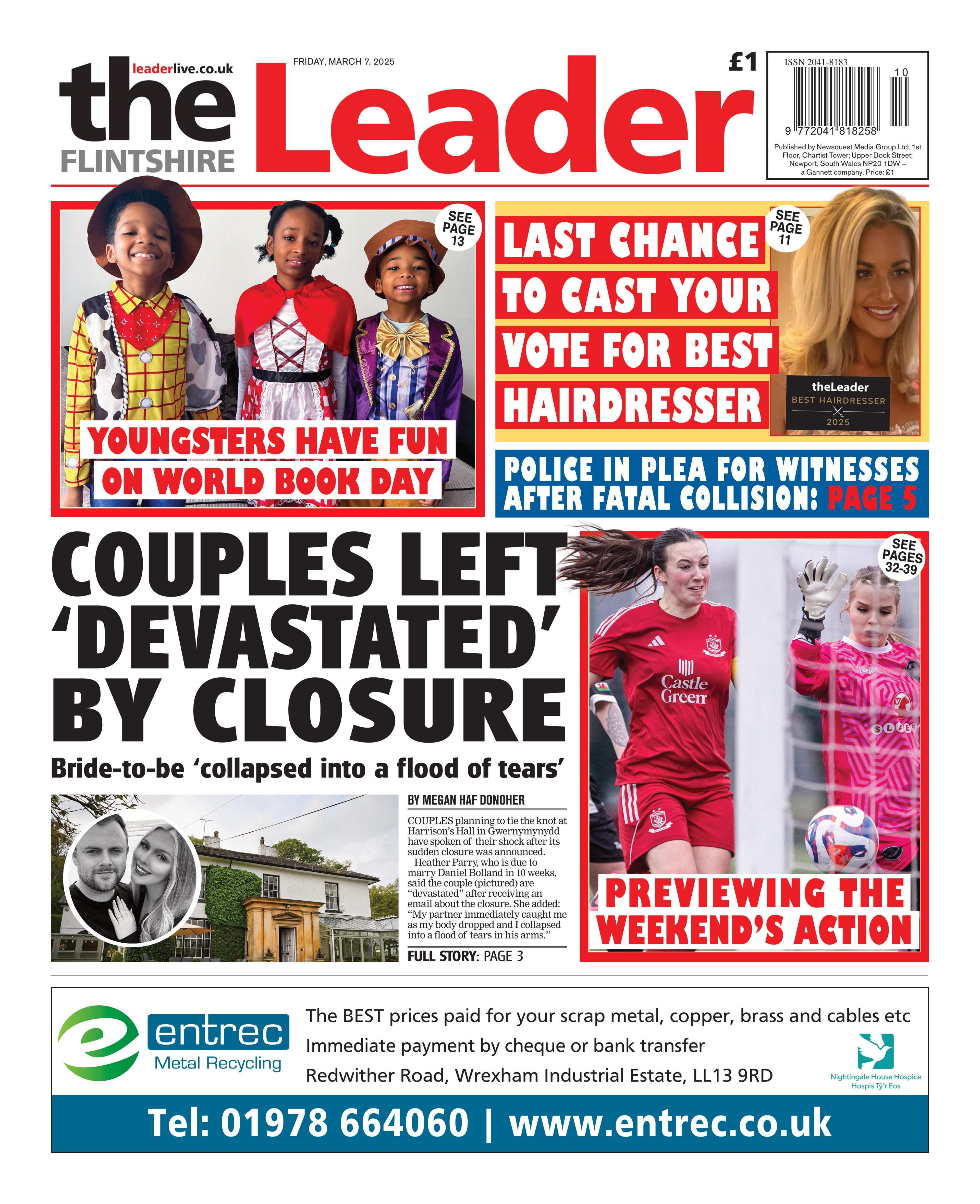 The front page of the Flintshire Leader newspaper with the main headline: Couples left 'devastated by closure'. Below is a picture of a white and green building, as well as a black and white picture of a smiling man and woman. Next to that is a picture of two female football players wearing red and pink in front of a ball and goal. The writing reads "Previewing the weekend's action". Above is a picture of a blonde woman with the writing: "last chance to cast your vote for best hairdresser". In the top left corner is a picture of three children wearing fancy dress with the writing: "Youngsters have fun on world book day". Along the very bottom of the page is a blue and white advert for Entrec Metal Recycling.