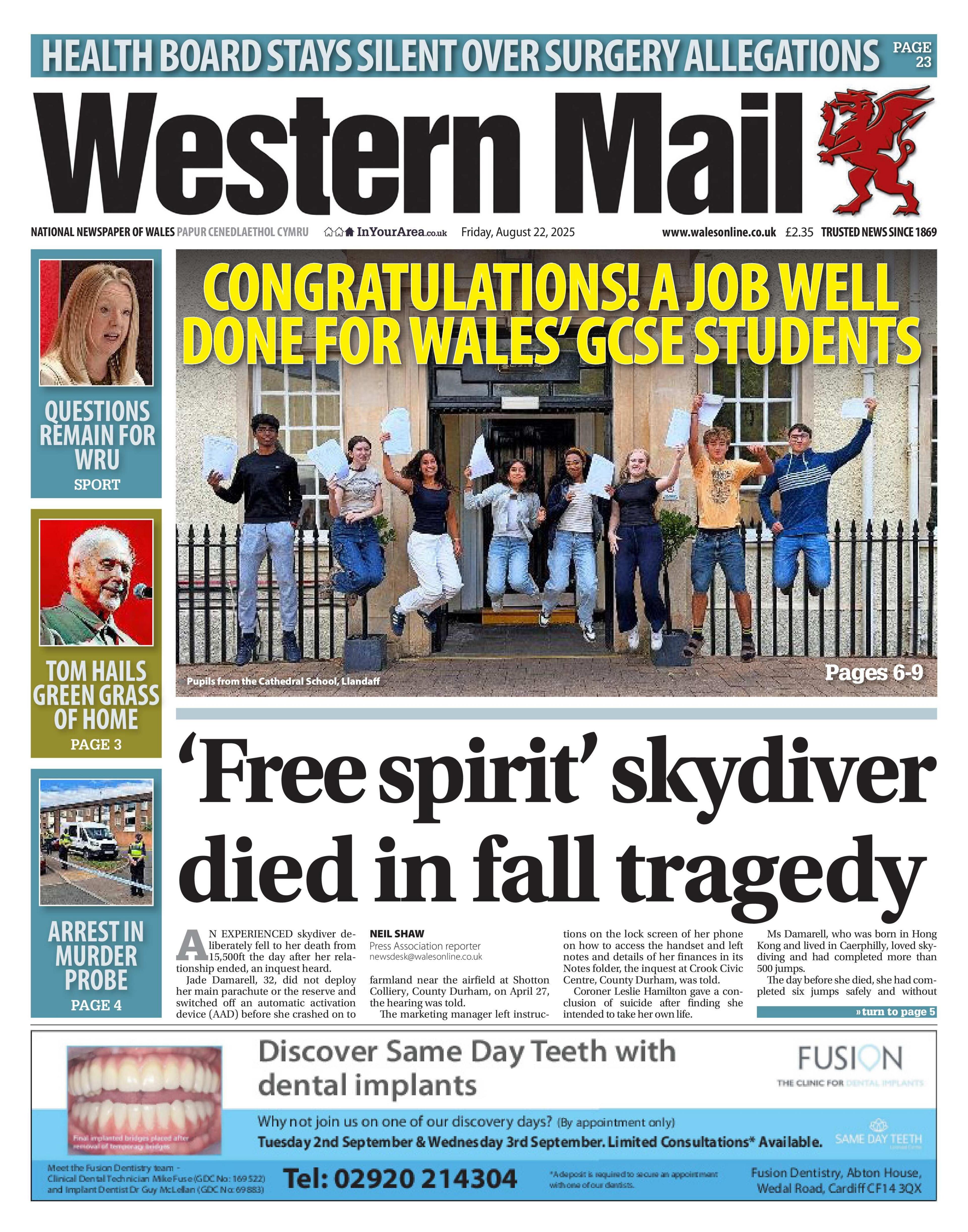 Front page of the Western Mail with the splash headline: "'Free spirit' skydiver died in fall tragedy". Above is a picture of a line of young people holding papers and jumping in the air, with the headline: "Congratulations! A job well done for Wales' GCSE students". Below is an advert for Fusion dental. To the left are three boxes with the following headline: "Questions remain for WRU"; "Tom hails green grass of home"; and "Arrest in murder probe". 