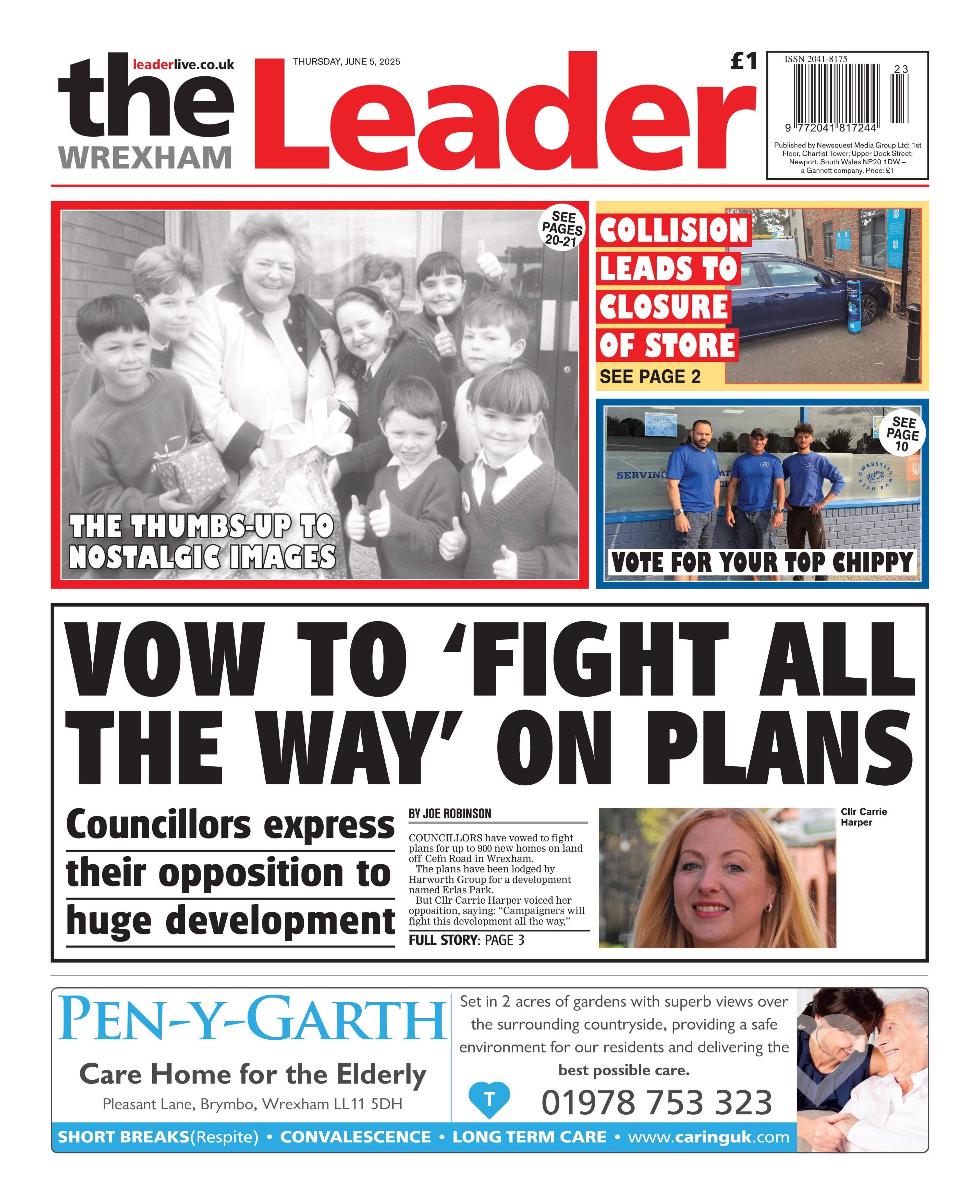 The Wrexham Leader newspaper front page shows main headline next to a picture of a woman. Vow to 'fight all the way' on plans; Councillors express their opposition to huge developement. Other headlines on the front page are: Collision leads to closure of store,  thumbs up to some nostalgia and vote for your top chippy. There is an advert at the bottom for Pen-y-Garth care home.