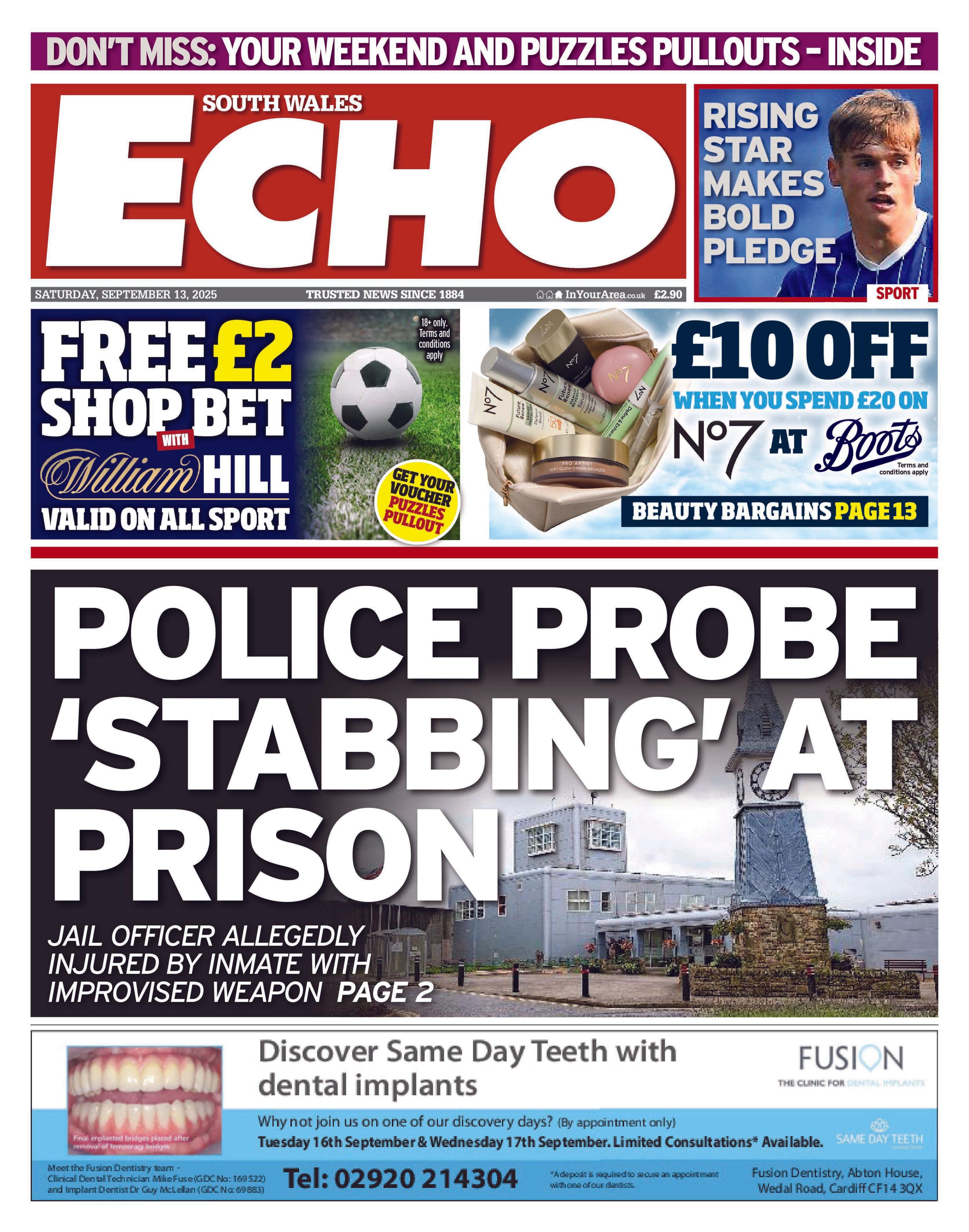 Front page of South Wales Echo. Main headline in a large white bold text reads: Police probe 'stabbing' at prison: Jail officer allegedly injured by inmate with improvised weapon, page 2. Behind the text is a photograph of the outside of a prison. Other headlines read: Rising star makes bold pledge, with a picture of a man in a blue Cardiff City shirt. Above is an advert for a free £2 bet at William Hill and £10 off No7 at Boots.