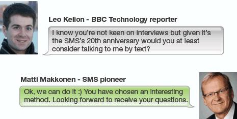 Leo Kelion question I know you're not keen on interviews but given it's the SMS's 20th anniversary would you at least consider talking to me by text? Matti Makkonen: words Ok, we can do it :) You have chosen an interesting method.