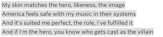 Lyrics: "My skin matches the hero, likeness, the image/ America feels safe with my music in their systems / And it's suited me perfect, the role, I've fulfilled it / And if I'm the hero, you know who gets cast as the villain."