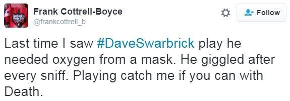 Frank Cottrell-Boyce: Last time I saw #DaveSwarbrick play he needed oxygen from a mask. He giggled after every sniff. Playing catch me if you can with Death.