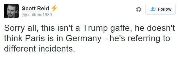 Tweet reading: "Sorry all, this isn't a Trump gaffe, he doesn't think Paris is in Germany - he's referring to different incidents.