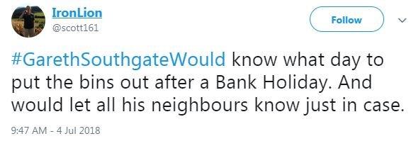 A tweet said #GarethSouthgateWould know what day to put the bins out after a Bank Holiday. And would let all his neighbours know just in case.