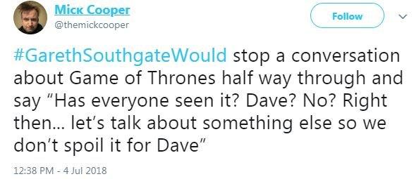 A first Mick Cooper tweet said #GarethSouthgateWould stop a conversation about Game of Thrones half way through and say 'has everyone seen it? Dave? No? Right then, let's talk about something else so we don't spoil it for Dave".