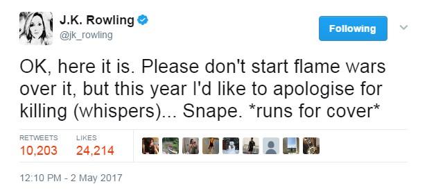 JK Rowling tweet: OK, here it is. Please don't start flame wars over it, but this year I'd like to apologise for killing (whispers)... Snape. *runs for cover*