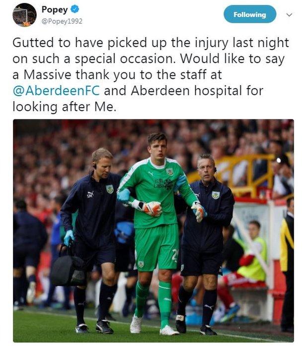 Burnley goalkeeper Nick Pope said on Twitter. "Gutted to have picked up the injury last night on such a special occasion. Would like to say a Massive thank you to the staff at Aberdeen and Aberdeen hospital for looking after me."