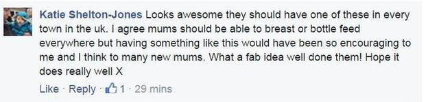 Katie Shelton-Jones: "Looks awesome they should have one of these in every town in the uk. I agree mums should be able to breast or bottle feed everywhere but having something like this would have been so encouraging to me and I think to many new mums. What a fab idea well done them! Hope it does really well X".