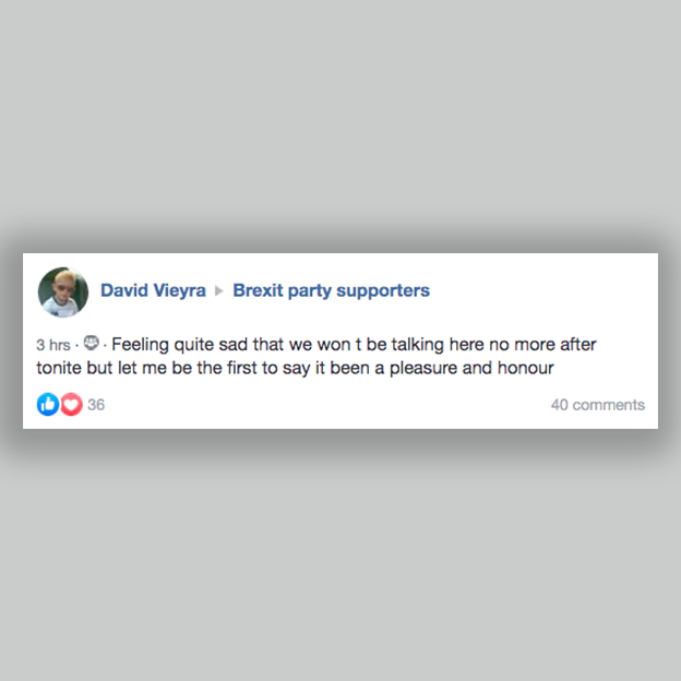 Facebook post in a group "Brexit Party supporters": "Feeling quite sad that we won't be talking here no more after tonite but let me be the first to say it been a pleasure and honour".