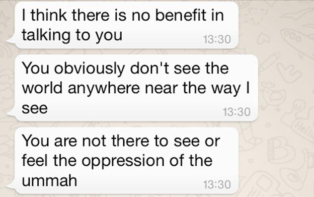 Screen grab: AT: "I think there is no benefit in talking to you. You obviously don't see the world anywhere near the way I see. You are not there to see or feel the oppression of the ummah. You just watch and read about it. Sorry mate. I hate these kind of convos." NA: "That's not true. I've seen oppression in many places. Also, how unwise to say that just because we don't see things in the same way, you'd rather not debate."