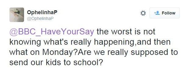 @OphelinhaP tweets: @BBC_HaveYourSay the worst is not knowing what's really happening,and then what on Monday?Are we really supposed to send our kids to school?