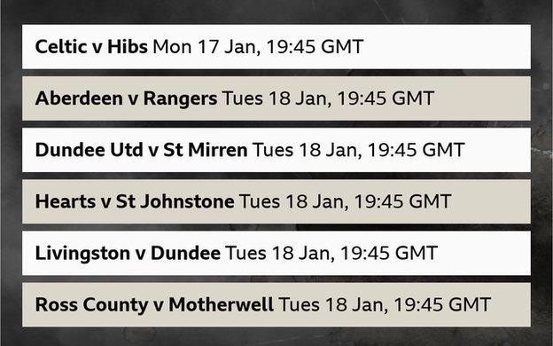 Monday, 17 January - Celtic v Hibernian. Tuesday, 18 January - Aberdeen v Rangers (live on Sky Sports), Dundee Utd v St Mirren, Hearts v St Johnstone, Livingston v Dundee, Ross County v Motherwell.