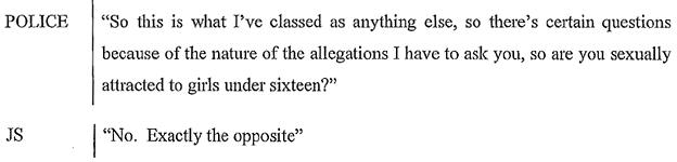 Police officer: "So this is what I've classed as anything else, so there's certain questions because of the nature of the allegations I have to ask you, so are you sexually attracted to girls under sixteen?" Savile: "No. Exactly the opposite."