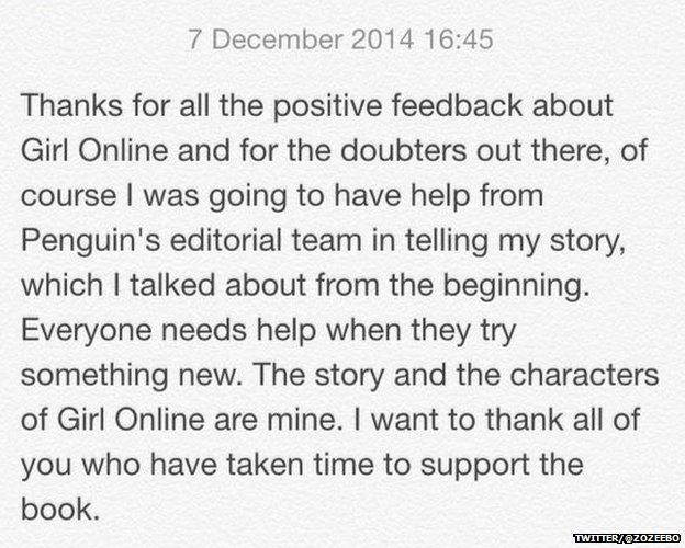 Statement from Zoella reading: "Thanks for all the positive feedback about Girl Online and for the doubters out there, of course I was going to have help from Penguin's editorial team in telling my story, which I talked about from the beginning. Everyone needs help when they try something new. The story and the characters of Girl Online are mine. I want to thank all of your who have taken the time to support the book."