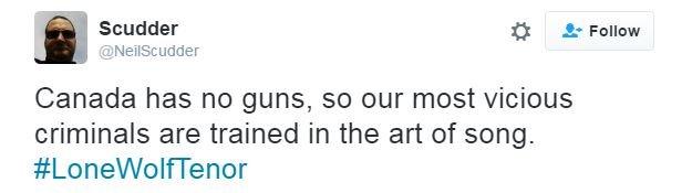 Scudder tweeets: "Canada has no guns, so our most vicious criminals are trained in the art of song. #LoneWolfTenor"