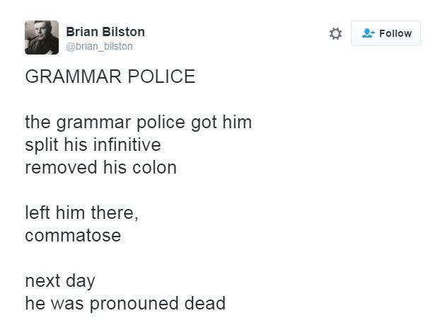 the grammar police got him/ split his infinitive open/ removed his colon/ and left him lying commatose/ the next day he was pronouned dead/ full stop