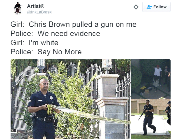 Tweet: Girl: Chris Brown pulled a gun on me. Police: We need evidence. Girl: I'm white. Police: Say no more.