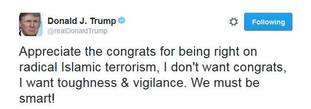 "Appreciate the congrats for being right on radical Islamic terrorism, I don't want congrats, I want toughness & vigilance," Donald Trump wrote on Twitter. "We must be smart!"