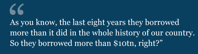 "As you know, the last eight years they borrowed more than it did in the whole history of our country. So they borrowed more than $10tn, right?"