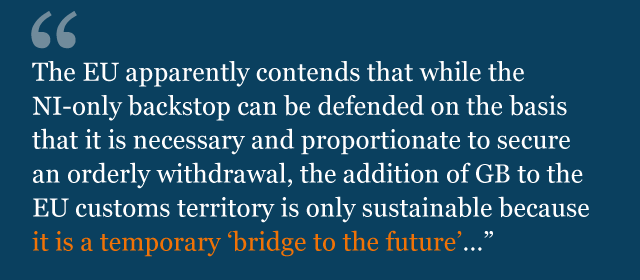 Text from legal advice: "The EU apparently contends that while the NI-only backstop can be defended on the basis that it is necessary and proportionate to secure an orderly withdrawal, the addition of GB to the EU customs territory is only sustainable because it is a temporary 'bridge to the future'…"