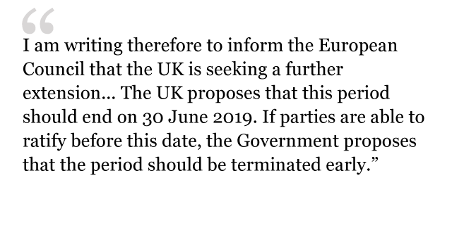 "I am writing therefore to inform the European Council that the UK is seeking a further extension... The UK proposes that this period should end on 30 June 2019. If parties are able to ratify before this date, the Government proposes that the period should be terminated early."