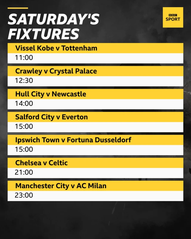 Saturday's pre-season fixtures: Vissel Kobe v Tottenham 11:00, Hull City v Newcastle United 14:00, Salford City v Everton 15:00,  Ipswich Town v Fortuna Dusseldorf 15:00, Chelsea v Celtic 21:00, Manchester City v AC Milan 23:00