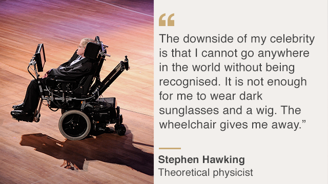 "The downside of my celebrity is that I cannot go anywhere in the world without being recognised. It is not enough for me to wear dark sunglasses and a wig. The wheelchair gives me away"