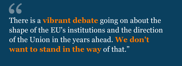 "There is a vibrant debate going on about the shape of the EU's institutions and the direction of the Union in the years ahead. We don't want to stand in the way of that"